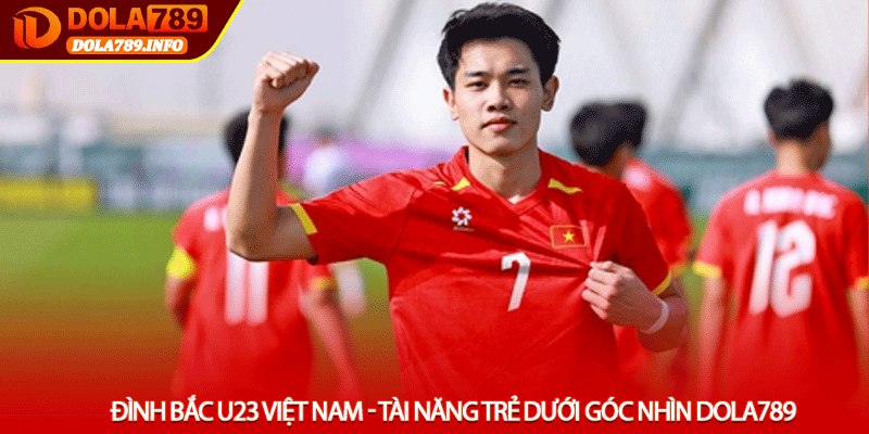 Đình Bắc U23 Việt Nam - Tài năng trẻ dưới góc nhìn Dola789