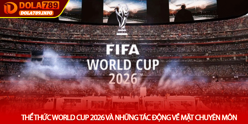 Thể thức World Cup 2026 và những tác động về mặt chuyên môn