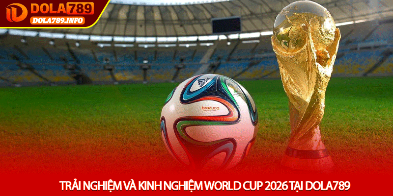 Trải nghiệm và kinh nghiệm World Cup 2026 tại Dola789
