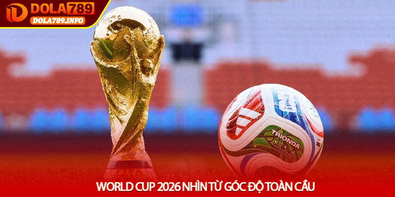 World Cup 2026 nhìn từ góc độ toàn cầu